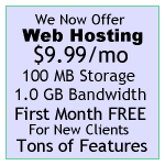 We now offer Web Hosting starting at $4.99! 100MB Disk Space, 1GB Transfer, First Month FREE for new clients, TONS of Features included